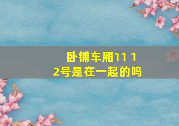 卧铺车厢11 12号是在一起的吗